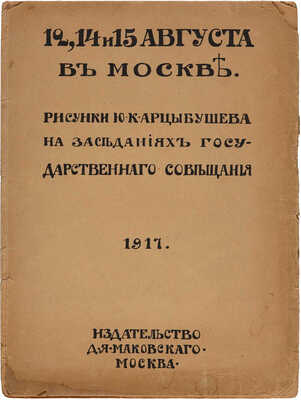 Арцыбушев Ю.К. 12, 14 и 15 августа в Москве / Рисунки Ю.К. Арцыбушева на заседаниях Государственного совещания. М.,1917.